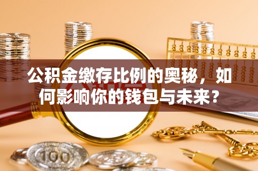 绵竹公积金缴存比例的奥秘，如何影响你的钱包与未来？