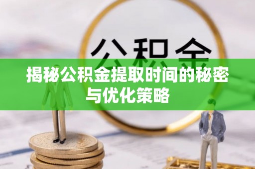 绵竹揭秘公积金提取时间的秘密与优化策略