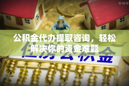绵竹公积金代办提取咨询，轻松解决你的资金难题