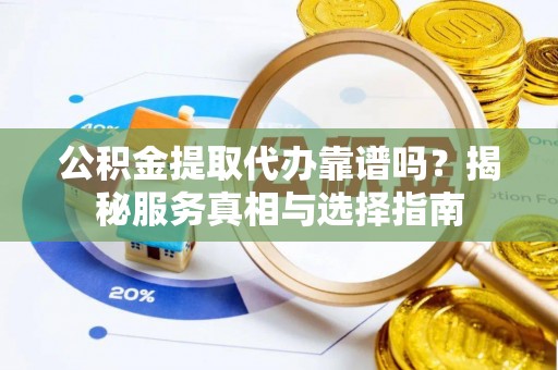 绵竹公积金提取代办靠谱吗？揭秘服务真相与选择指南