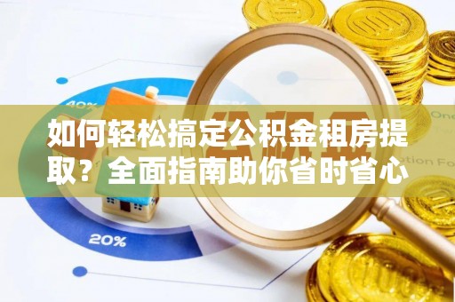 绵竹如何轻松搞定公积金租房提取？全面指南助你省时省心