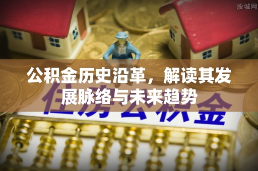 绵竹公积金历史沿革，解读其发展脉络与未来趋势