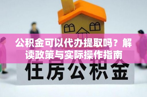 绵竹公积金可以代办提取吗？解读政策与实际操作指南