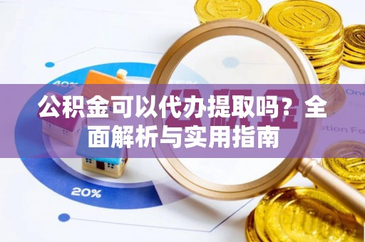 绵竹公积金可以代办提取吗？全面解析与实用指南