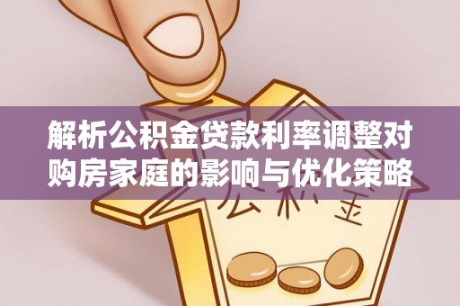 绵竹解析公积金贷款利率调整对购房家庭的影响与优化策略