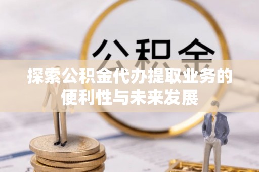 绵竹探索公积金代办提取业务的便利性与未来发展