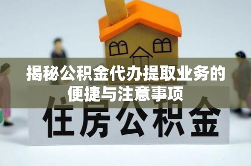绵竹揭秘公积金代办提取业务的便捷与注意事项