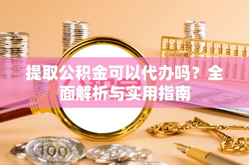绵竹提取公积金可以代办吗？全面解析与实用指南