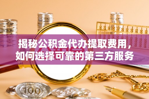 绵竹揭秘公积金代办提取费用，如何选择可靠的第三方服务