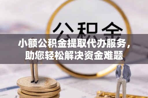 绵竹小额公积金提取代办服务，助您轻松解决资金难题
