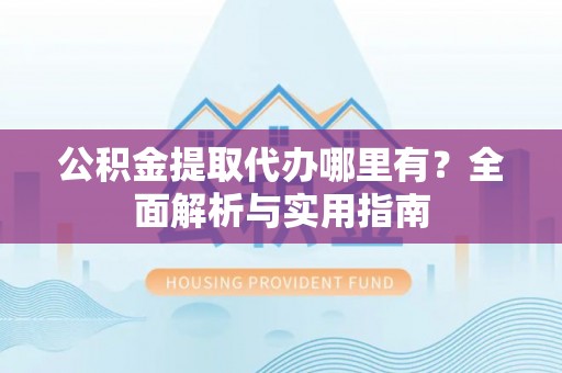 绵竹公积金提取代办哪里有？全面解析与实用指南