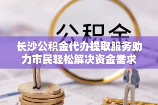 绵竹长沙公积金代办提取服务助力市民轻松解决资金需求