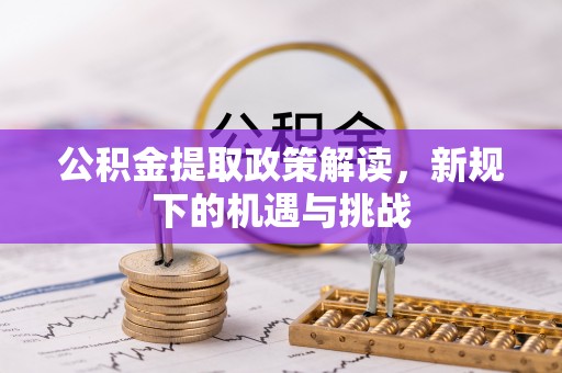 绵竹公积金提取政策解读，新规下的机遇与挑战