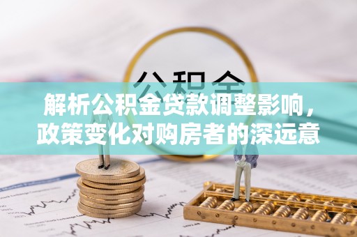 绵竹解析公积金贷款调整影响，政策变化对购房者的深远意义