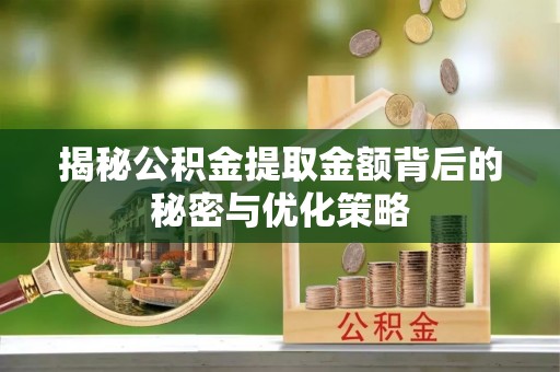 绵竹揭秘公积金提取金额背后的秘密与优化策略