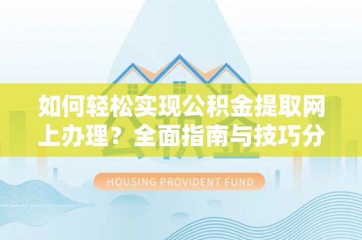 绵竹如何轻松实现公积金提取网上办理？全面指南与技巧分享
