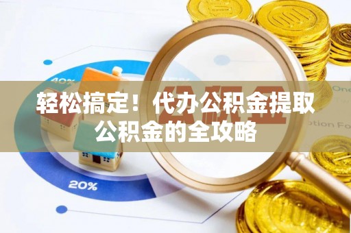 绵竹轻松搞定！代办公积金提取公积金的全攻略