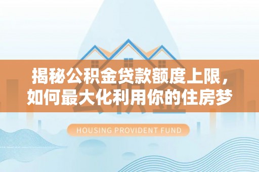 绵竹揭秘公积金贷款额度上限，如何最大化利用你的住房梦想资金？