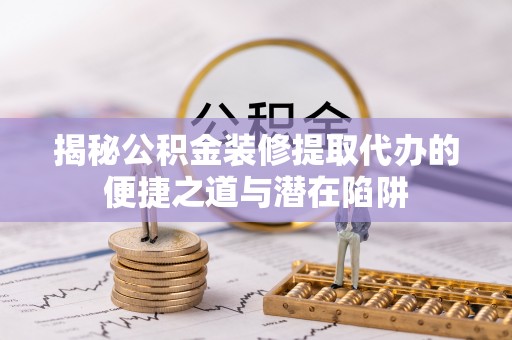 绵竹揭秘公积金装修提取代办的便捷之道与潜在陷阱