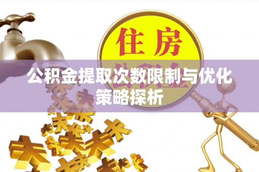 绵竹公积金提取次数限制与优化策略探析