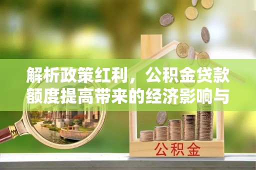 绵竹解析政策红利，公积金贷款额度提高带来的经济影响与生活改变