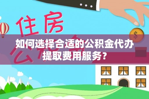 绵竹如何选择合适的公积金代办提取费用服务？