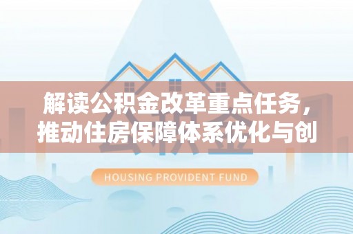 绵竹解读公积金改革重点任务，推动住房保障体系优化与创新