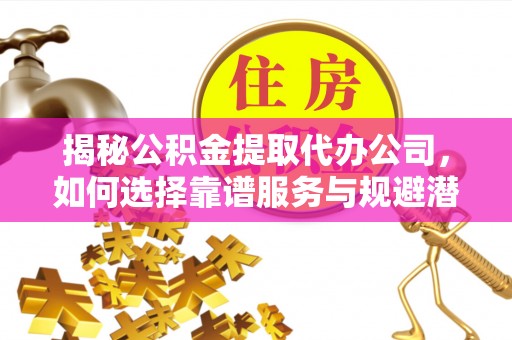 绵竹揭秘公积金提取代办公司，如何选择靠谱服务与规避潜在风险