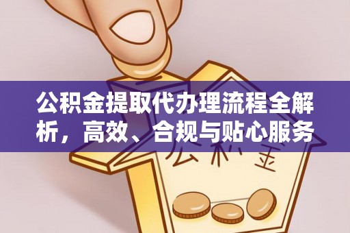 绵竹公积金提取代办理流程全解析，高效、合规与贴心服务