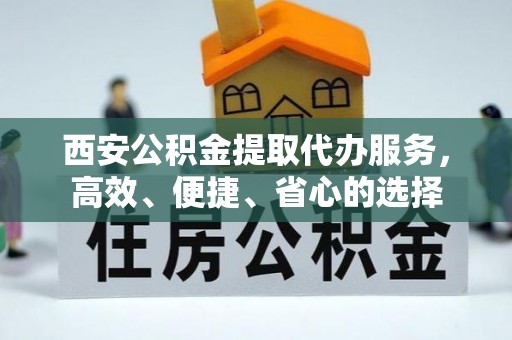 绵竹西安公积金提取代办服务，高效、便捷、省心的选择