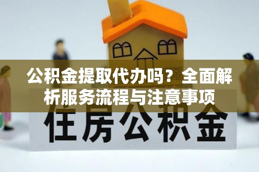 绵竹公积金提取代办吗？全面解析服务流程与注意事项