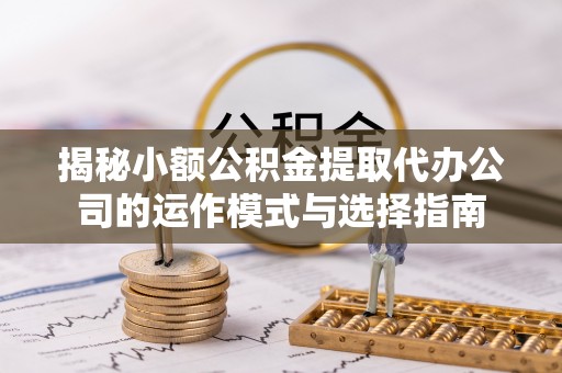 绵竹揭秘小额公积金提取代办公司的运作模式与选择指南