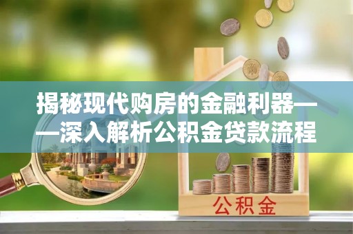 绵竹揭秘现代购房的金融利器——深入解析公积金贷款流程